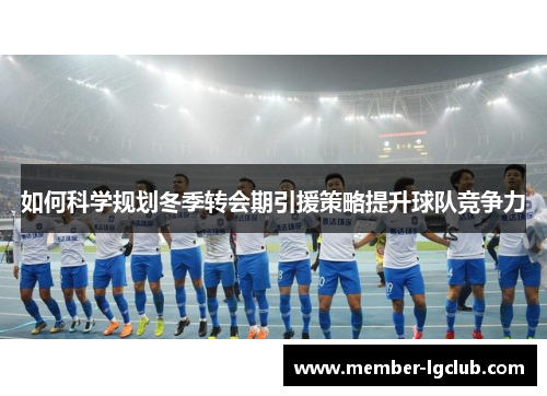 如何科学规划冬季转会期引援策略提升球队竞争力 如何科学规划冬季转会期引援策略提升球队竞争力