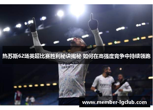 热苏斯62场英超比赛胜利秘诀揭秘 如何在高强度竞争中持续领跑