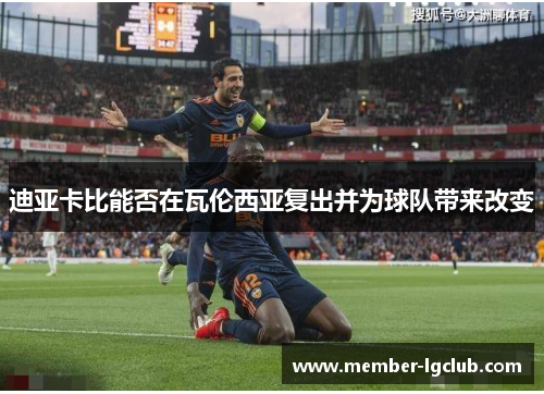 迪亚卡比能否在瓦伦西亚复出并为球队带来改变 迪亚卡比能否在瓦伦西亚复出并为球队带来改变