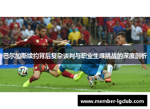 巴尔加斯续约背后复杂谈判与职业生涯挑战的深度剖析