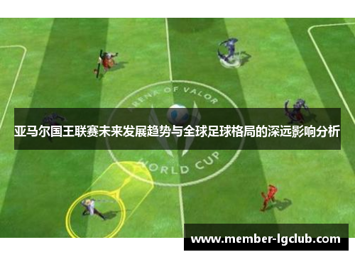 亚马尔国王联赛未来发展趋势与全球足球格局的深远影响分析 亚马尔国王联赛未来发展趋势与全球足球格局的深远影响分析