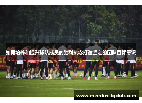 如何培养和提升球队成员的胜利执念打造坚定的团队目标意识 如何培养和提升球队成员的胜利执念打造坚定的团队目标意识