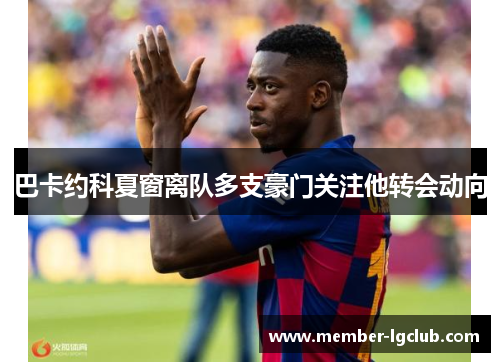巴卡约科夏窗离队多支豪门关注他转会动向 巴卡约科夏窗离队多支豪门关注他转会动向