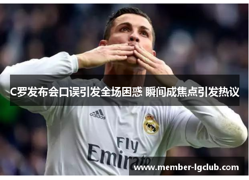 C罗发布会口误引发全场困惑 瞬间成焦点引发热议