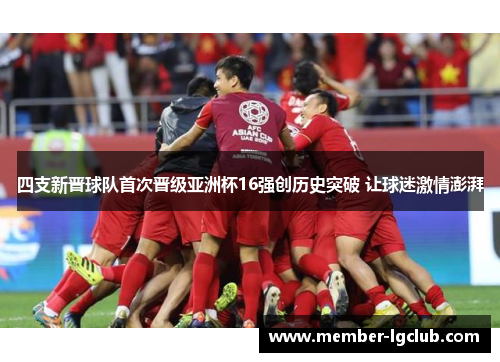 四支新晋球队首次晋级亚洲杯16强创历史突破 让球迷激情澎湃