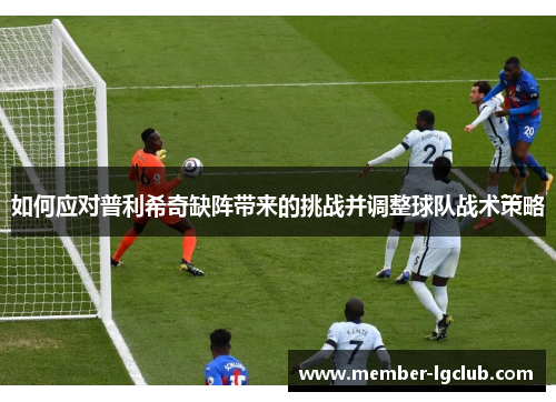 如何应对普利希奇缺阵带来的挑战并调整球队战术策略