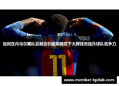 如何在内马尔离队后制定引援策略签下大牌球员提升球队竞争力 如何在内马尔离队后制定引援策略签下大牌球员提升球队竞争力