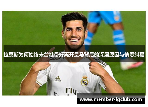 拉莫斯为何始终未曾准备好离开皇马背后的深层原因与情感纠葛 拉莫斯为何始终未曾准备好离开皇马背后的深层原因与情感纠葛