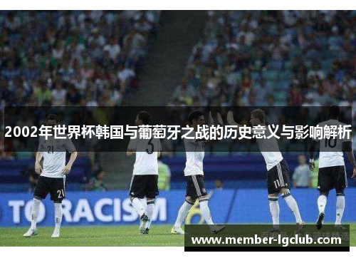 2002年世界杯韩国与葡萄牙之战的历史意义与影响解析 2002年世界杯韩国与葡萄牙之战的历史意义与影响解析