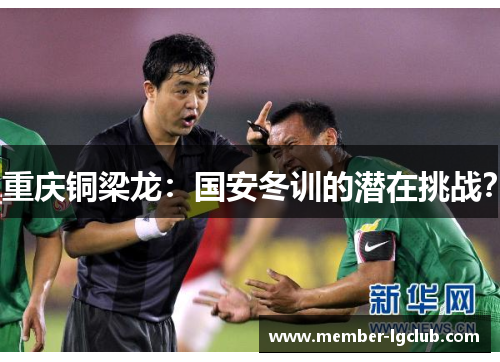 重庆铜梁龙:国安冬训的潜在挑战? 重庆铜梁龙:国安冬训的潜在挑战?