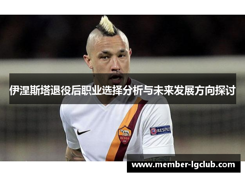 伊涅斯塔退役后职业选择分析与未来发展方向探讨 伊涅斯塔退役后职业选择分析与未来发展方向探讨