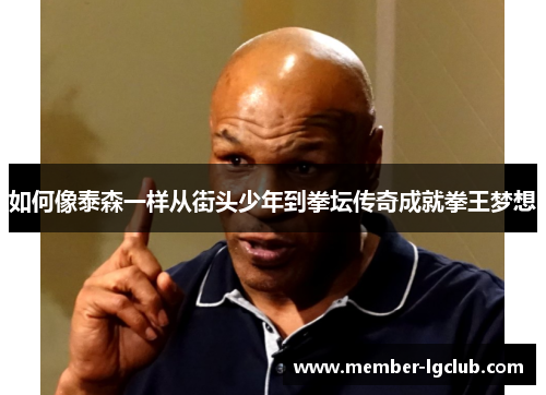 如何像泰森一样从街头少年到拳坛传奇成就拳王梦想
