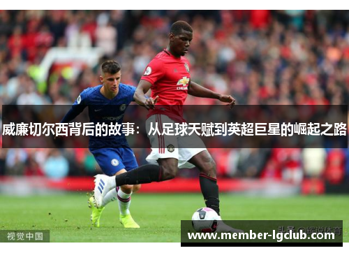 威廉切尔西背后的故事：从足球天赋到英超巨星的崛起之路