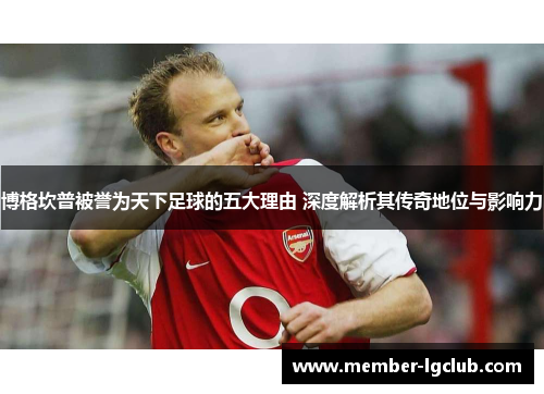 博格坎普被誉为天下足球的五大理由 深度解析其传奇地位与影响力