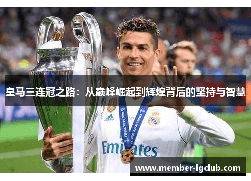 皇马三连冠之路:从巅峰崛起到辉煌背后的坚持与智慧 皇马三连冠之路:从巅峰崛起到辉煌背后的坚持与智慧