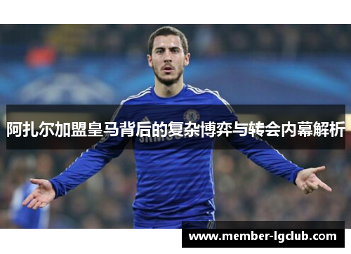 阿扎尔加盟皇马背后的复杂博弈与转会内幕解析