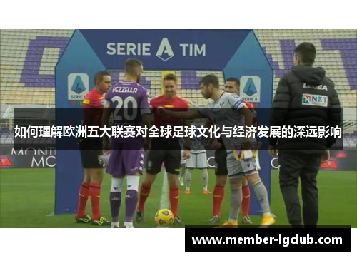 如何理解欧洲五大联赛对全球足球文化与经济发展的深远影响