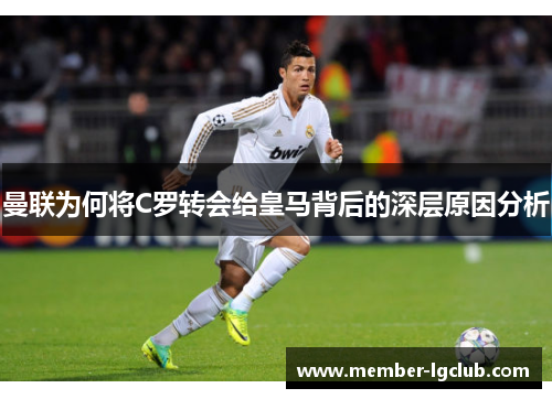 曼联为何将C罗转会给皇马背后的深层原因分析 曼联为何将C罗转会给皇马背后的深层原因分析