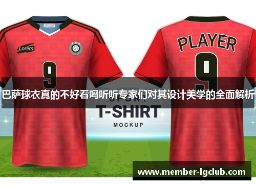 巴萨球衣真的不好看吗听听专家们对其设计美学的全面解析 巴萨球衣真的不好看吗听听专家们对其设计美学的全面解析