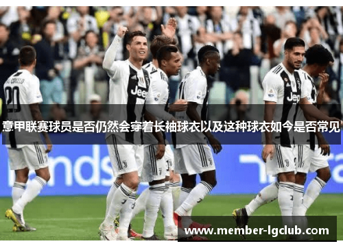 意甲联赛球员是否仍然会穿着长袖球衣以及这种球衣如今是否常见 意甲联赛球员是否仍然会穿着长袖球衣以及这种球衣如今是否常见