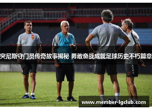 突尼斯守门员传奇故事揭秘 勇敢奋战成就足球历史不朽篇章