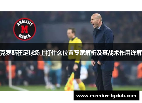 克罗斯在足球场上打什么位置专家解析及其战术作用详解 克罗斯在足球场上打什么位置专家解析及其战术作用详解