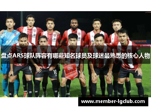 盘点ARS球队阵容有哪些知名球员及球迷最熟悉的核心人物