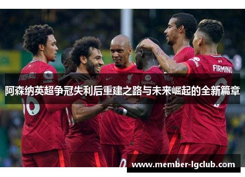 阿森纳英超争冠失利后重建之路与未来崛起的全新篇章 阿森纳英超争冠失利后重建之路与未来崛起的全新篇章