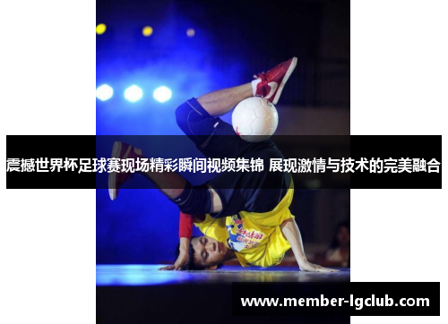 震撼世界杯足球赛现场精彩瞬间视频集锦 展现激情与技术的完美融合