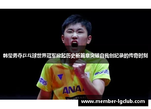 韩莹勇夺乒乓球世界冠军掀起历史新篇章突破自我创纪录的传奇时刻