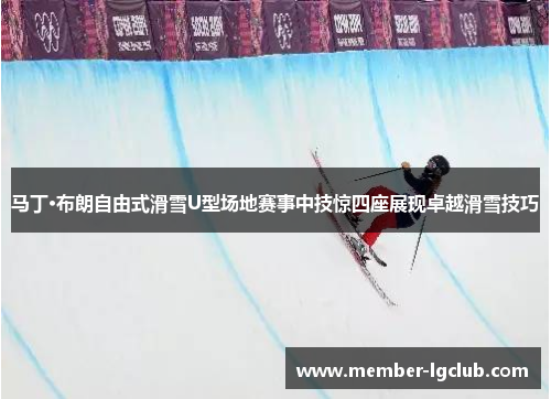 马丁·布朗自由式滑雪U型场地赛事中技惊四座展现卓越滑雪技巧