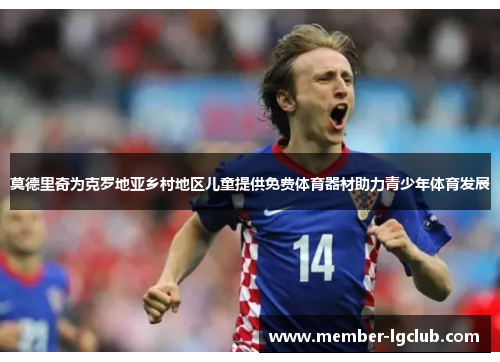 莫德里奇为克罗地亚乡村地区儿童提供免费体育器材助力青少年体育发展 莫德里奇为克罗地亚乡村地区儿童提供免费体育器材助力青少年体育发展