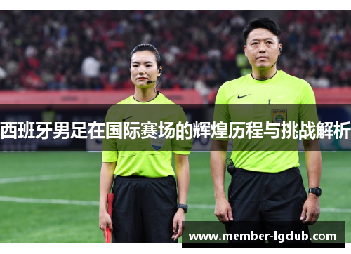 西班牙男足在国际赛场的辉煌历程与挑战解析