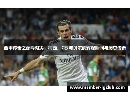 西甲传奇之巅峰对决:梅西、C罗与贝尔的辉煌瞬间与历史传奇 西甲传奇之巅峰对决:梅西、C罗与贝尔的辉煌瞬间与历史传奇