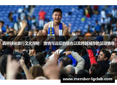西甲球迷旅行文化探秘：激情与远征的结合以及跨越城市的足球情缘