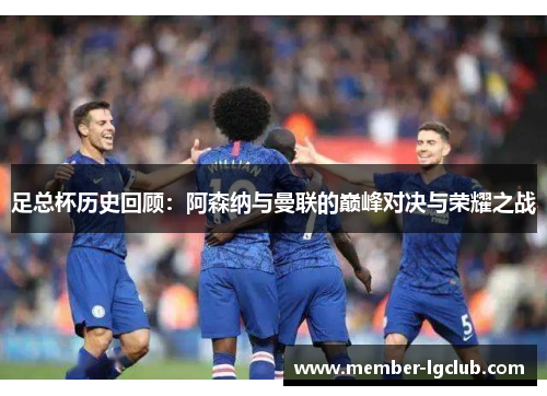 足总杯历史回顾:阿森纳与曼联的巅峰对决与荣耀之战 足总杯历史回顾:阿森纳与曼联的巅峰对决与荣耀之战