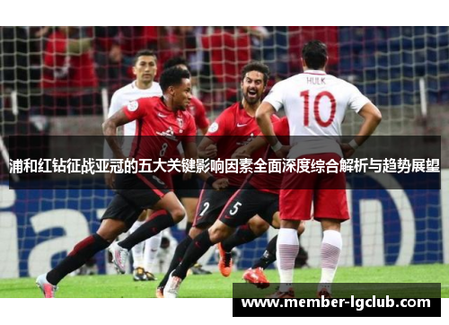 浦和红钻征战亚冠的五大关键影响因素全面深度综合解析与趋势展望 浦和红钻征战亚冠的五大关键影响因素全面深度综合解析与趋势展望