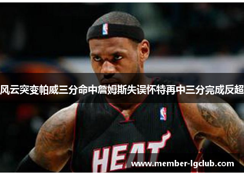 风云突变帕威三分命中詹姆斯失误怀特再中三分完成反超