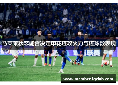 马莱莱状态能否决定申花进攻火力与进球数表现