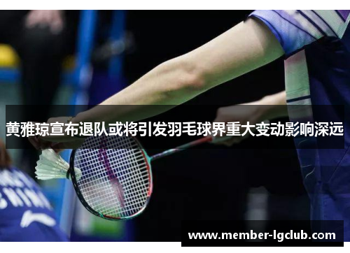 黄雅琼宣布退队或将引发羽毛球界重大变动影响深远