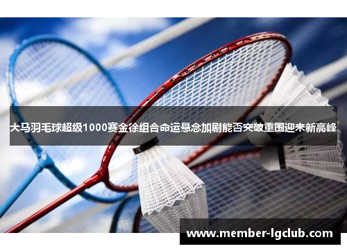 大马羽毛球超级1000赛金徐组合命运悬念加剧能否突破重围迎来新高峰