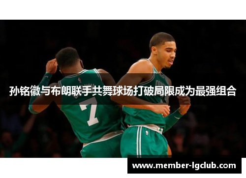 孙铭徽与布朗联手共舞球场打破局限成为最强组合 孙铭徽与布朗联手共舞球场打破局限成为最强组合